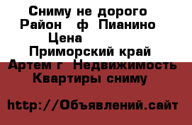 Сниму не дорого › Район ­ ф. Пианино › Цена ­ 13 000 - Приморский край, Артем г. Недвижимость » Квартиры сниму   